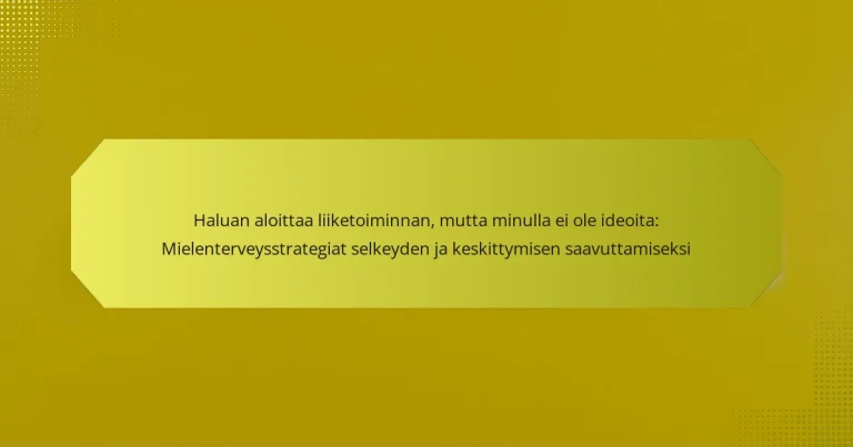 Haluan aloittaa liiketoiminnan, mutta minulla ei ole ideoita: Mielenterveysstrategiat selkeyden ja keskittymisen saavuttamiseksi