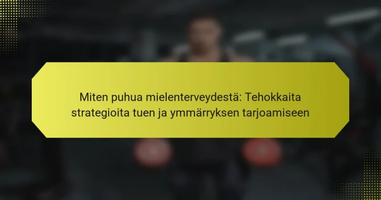 Miten puhua mielenterveydestä: Tehokkaita strategioita tuen ja ymmärryksen tarjoamiseen