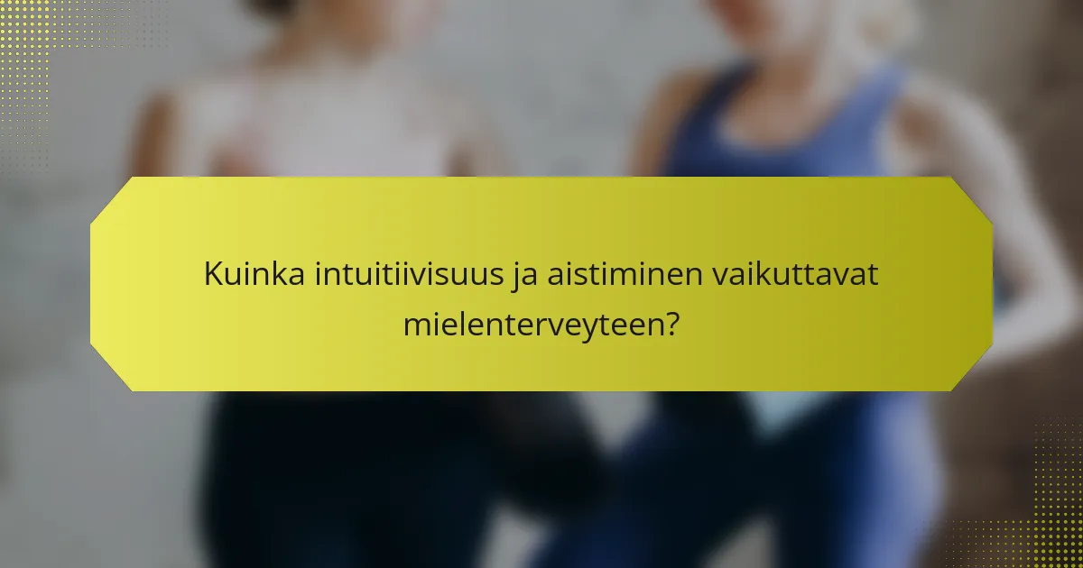 Kuinka intuitiivisuus ja aistiminen vaikuttavat mielenterveyteen?