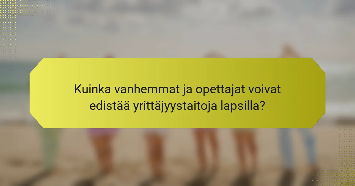 Kuinka vanhemmat ja opettajat voivat edistää yrittäjyystaitoja lapsilla?