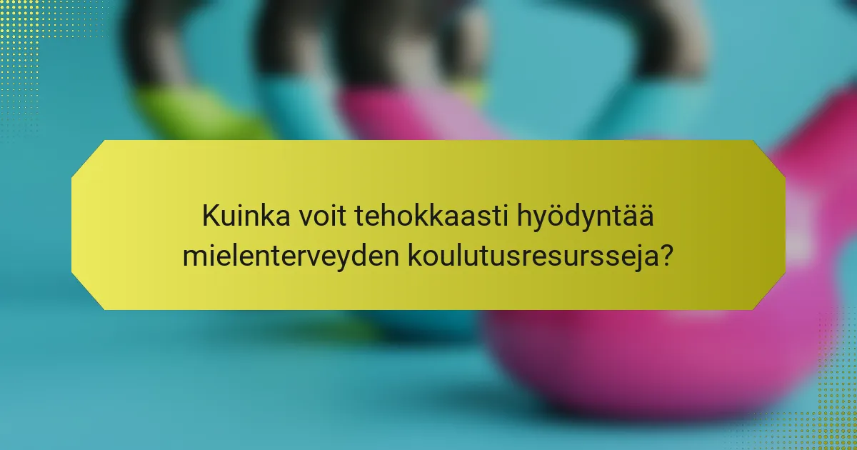 Kuinka voit tehokkaasti hyödyntää mielenterveyden koulutusresursseja?