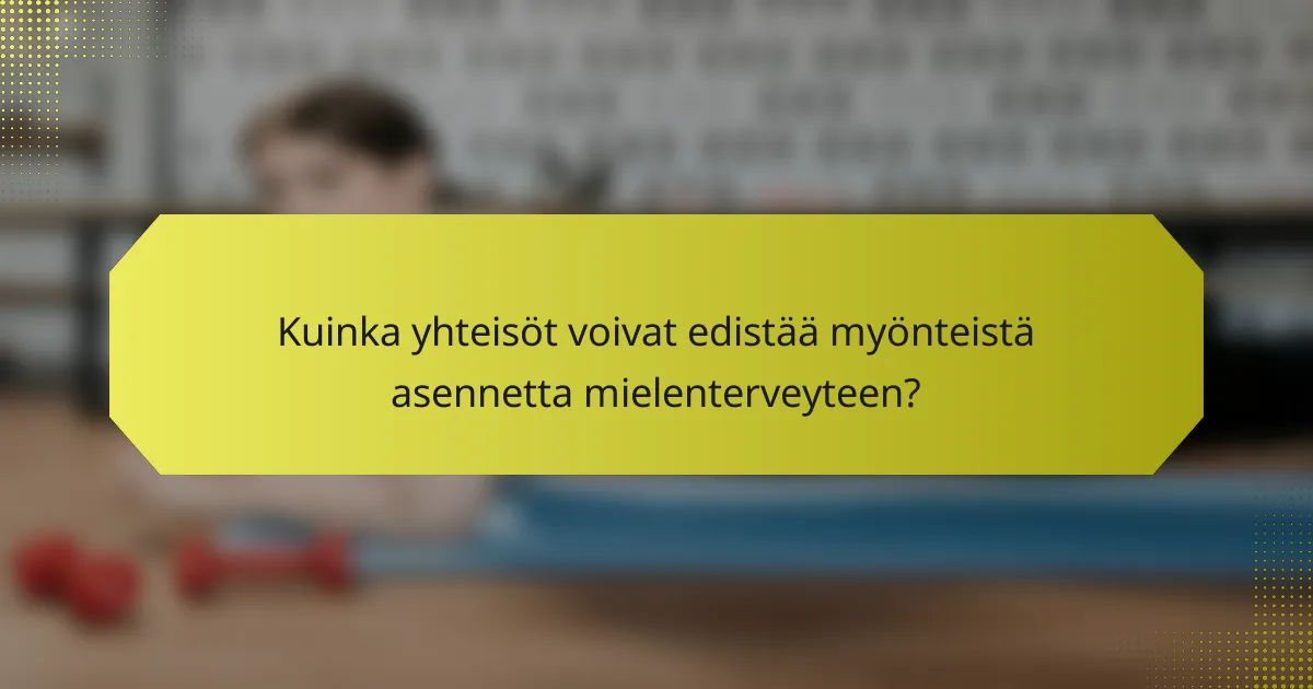 Kuinka yhteisöt voivat edistää myönteistä asennetta mielenterveyteen?