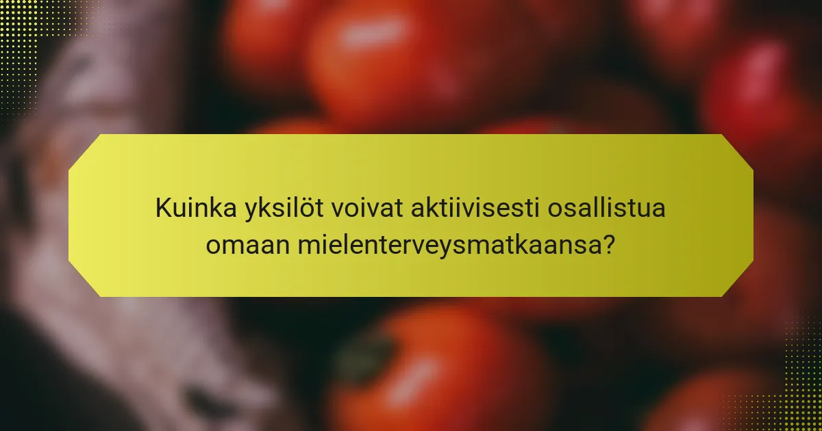 Kuinka yksilöt voivat aktiivisesti osallistua omaan mielenterveysmatkaansa?