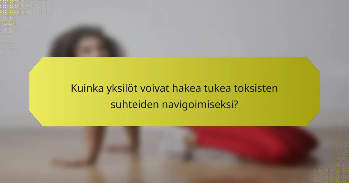 Kuinka yksilöt voivat hakea tukea toksisten suhteiden navigoimiseksi?