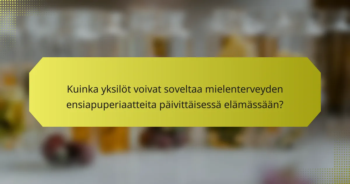 Kuinka yksilöt voivat soveltaa mielenterveyden ensiapuperiaatteita päivittäisessä elämässään?