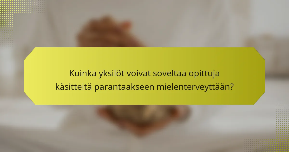 Kuinka yksilöt voivat soveltaa opittuja käsitteitä parantaakseen mielenterveyttään?