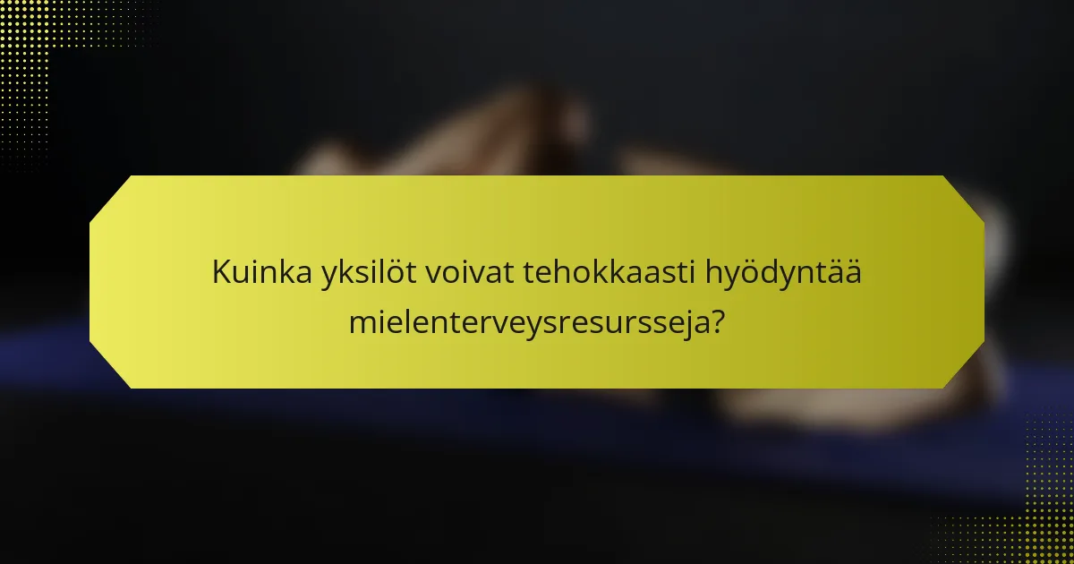 Kuinka yksilöt voivat tehokkaasti hyödyntää mielenterveysresursseja?