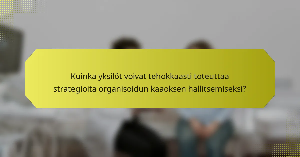 Kuinka yksilöt voivat tehokkaasti toteuttaa strategioita organisoidun kaaoksen hallitsemiseksi?