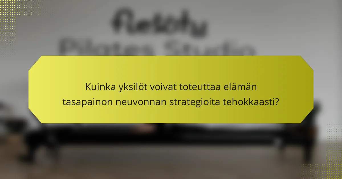 Kuinka yksilöt voivat toteuttaa elämän tasapainon neuvonnan strategioita tehokkaasti?