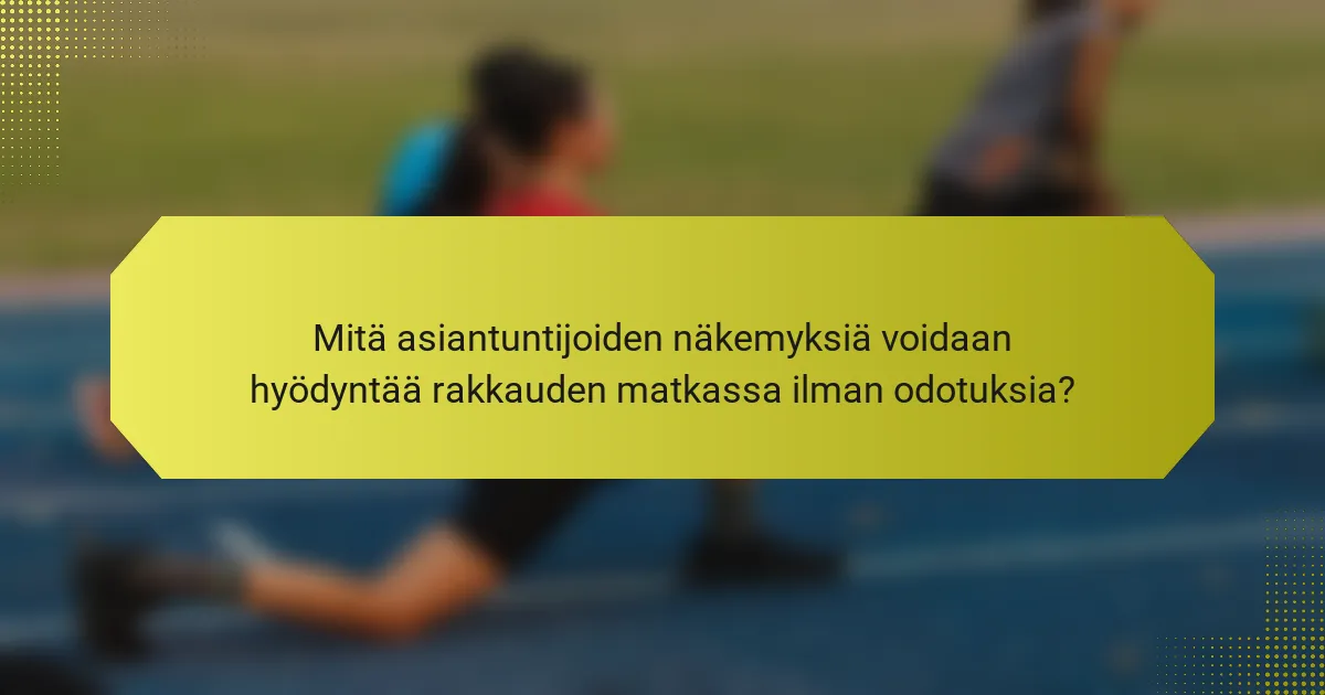 Mitä asiantuntijoiden näkemyksiä voidaan hyödyntää rakkauden matkassa ilman odotuksia?