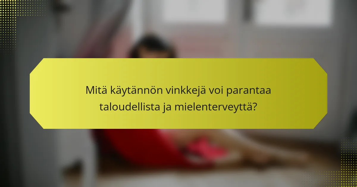 Mitä käytännön vinkkejä voi parantaa taloudellista ja mielenterveyttä?