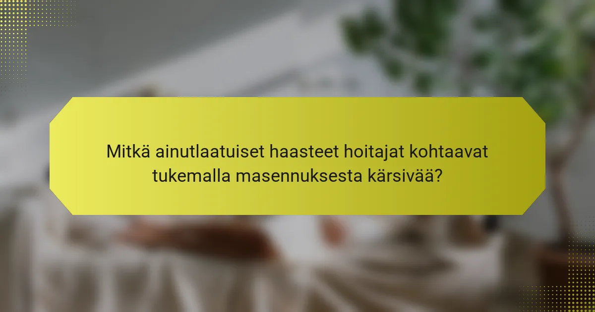 Mitkä ainutlaatuiset haasteet hoitajat kohtaavat tukemalla masennuksesta kärsivää?