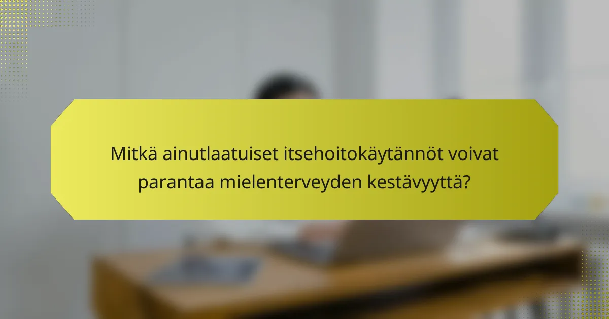 Mitkä ainutlaatuiset itsehoitokäytännöt voivat parantaa mielenterveyden kestävyyttä?