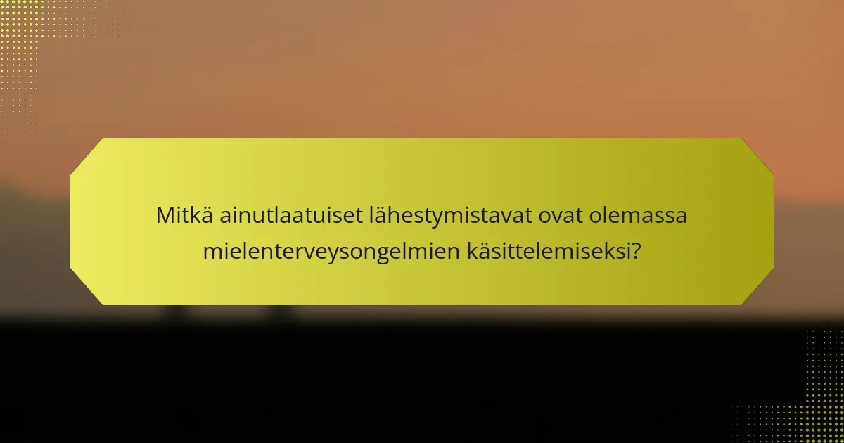 Mitkä ainutlaatuiset lähestymistavat ovat olemassa mielenterveysongelmien käsittelemiseksi?