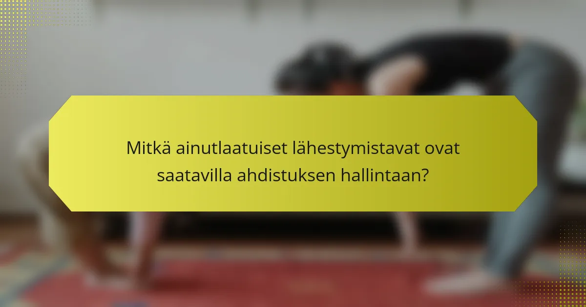 Mitkä ainutlaatuiset lähestymistavat ovat saatavilla ahdistuksen hallintaan?
