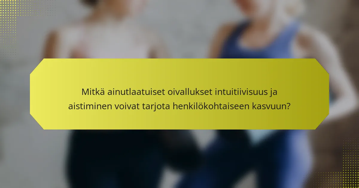 Mitkä ainutlaatuiset oivallukset intuitiivisuus ja aistiminen voivat tarjota henkilökohtaiseen kasvuun?