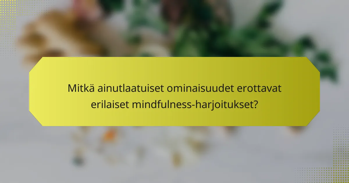 Mitkä ainutlaatuiset ominaisuudet erottavat erilaiset mindfulness-harjoitukset?