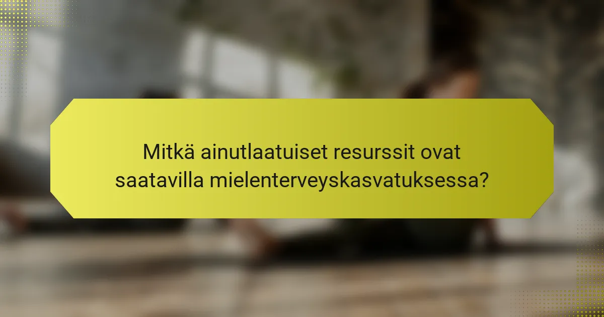 Mitkä ainutlaatuiset resurssit ovat saatavilla mielenterveyskasvatuksessa?