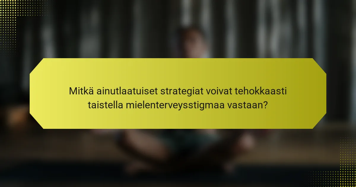 Mitkä ainutlaatuiset strategiat voivat tehokkaasti taistella mielenterveysstigmaa vastaan?