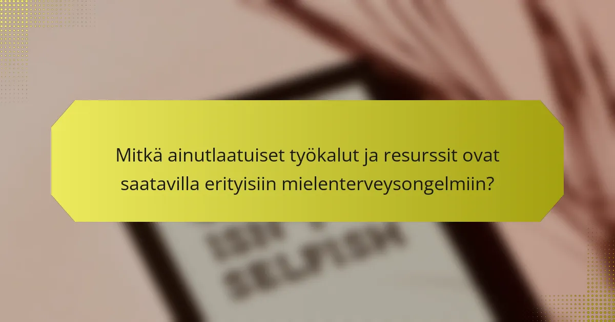 Mitkä ainutlaatuiset työkalut ja resurssit ovat saatavilla erityisiin mielenterveysongelmiin?