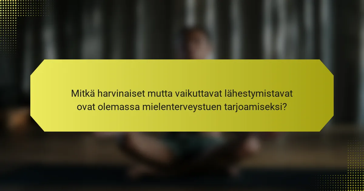 Mitkä harvinaiset mutta vaikuttavat lähestymistavat ovat olemassa mielenterveystuen tarjoamiseksi?