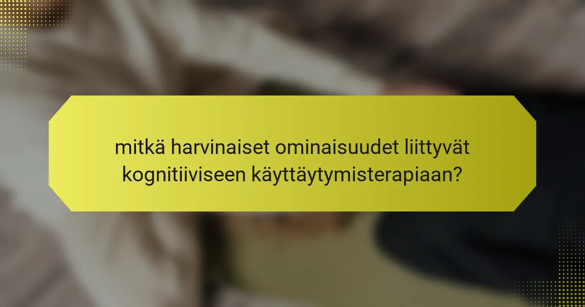 mitkä harvinaiset ominaisuudet liittyvät kognitiiviseen käyttäytymisterapiaan?