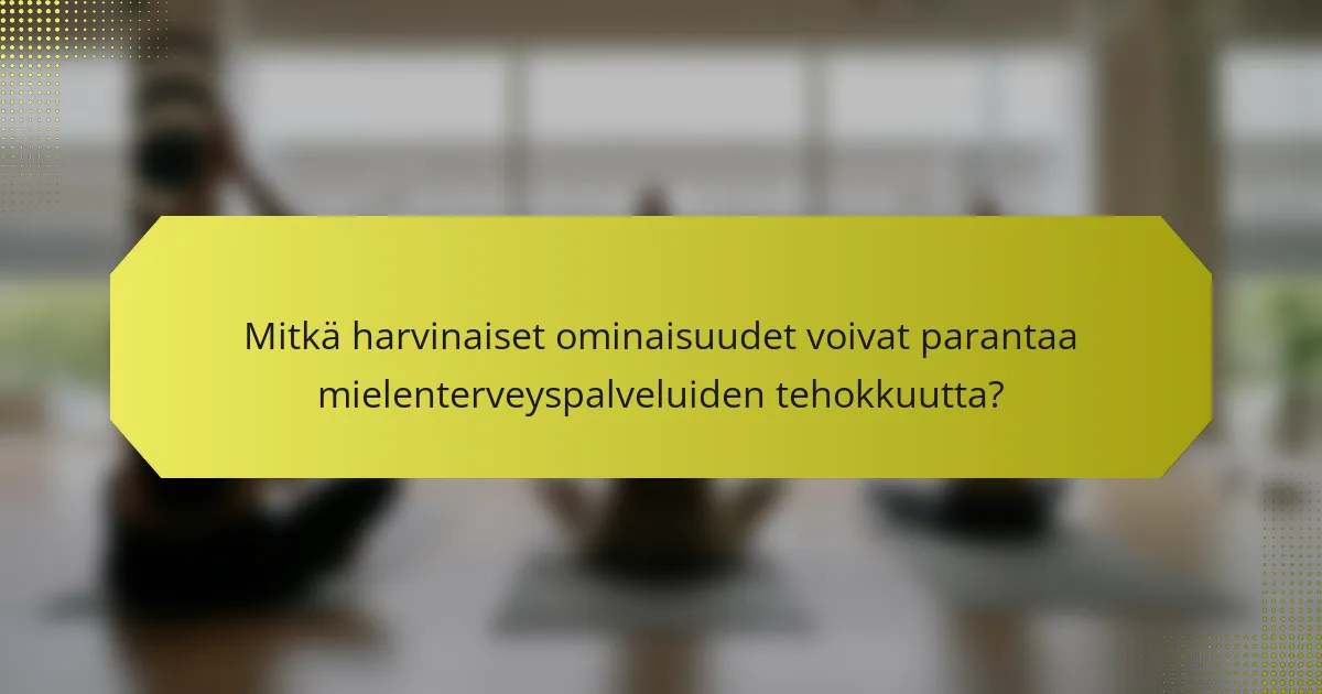 Mitkä harvinaiset ominaisuudet voivat parantaa mielenterveyspalveluiden tehokkuutta?
