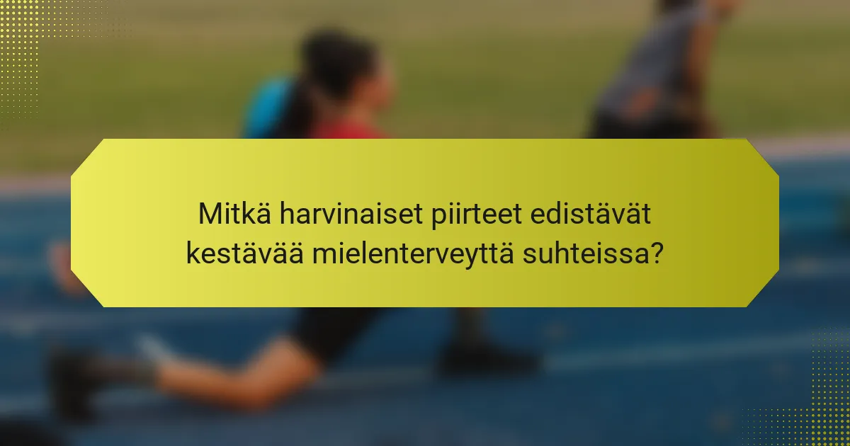 Mitkä harvinaiset piirteet edistävät kestävää mielenterveyttä suhteissa?