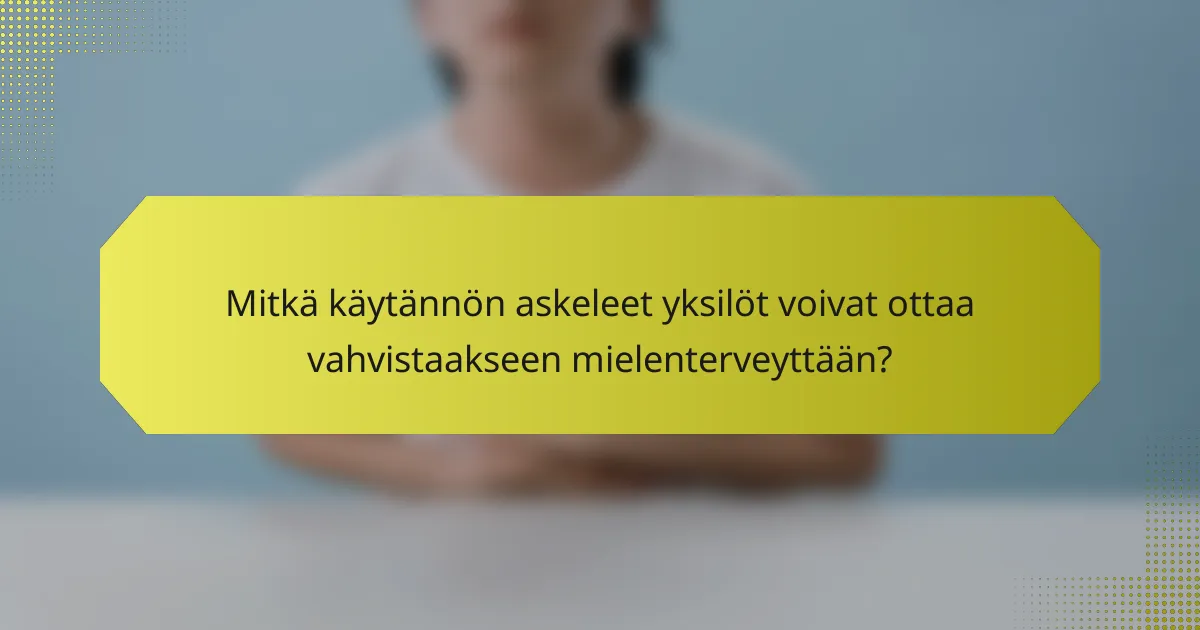 Mitkä käytännön askeleet yksilöt voivat ottaa vahvistaakseen mielenterveyttään?