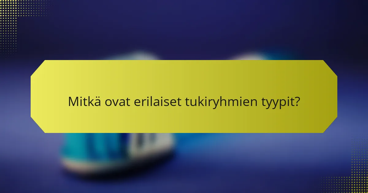 Mitkä ovat erilaiset tukiryhmien tyypit?
