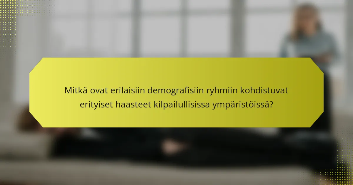 Mitkä ovat erilaisiin demografisiin ryhmiin kohdistuvat erityiset haasteet kilpailullisissa ympäristöissä?