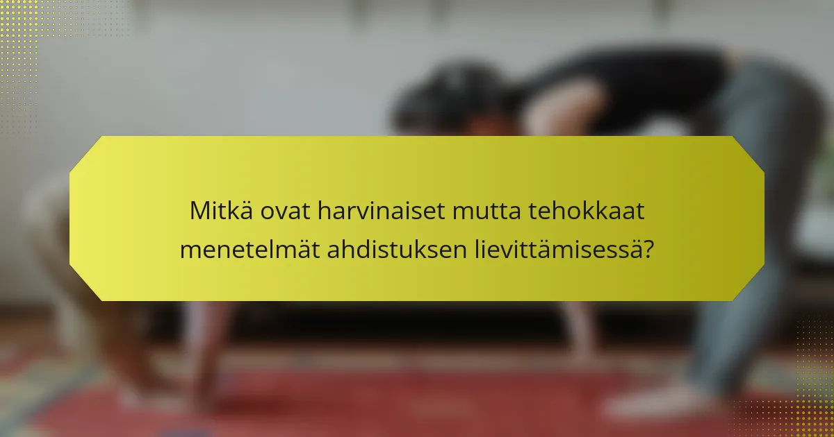 Mitkä ovat harvinaiset mutta tehokkaat menetelmät ahdistuksen lievittämisessä?
