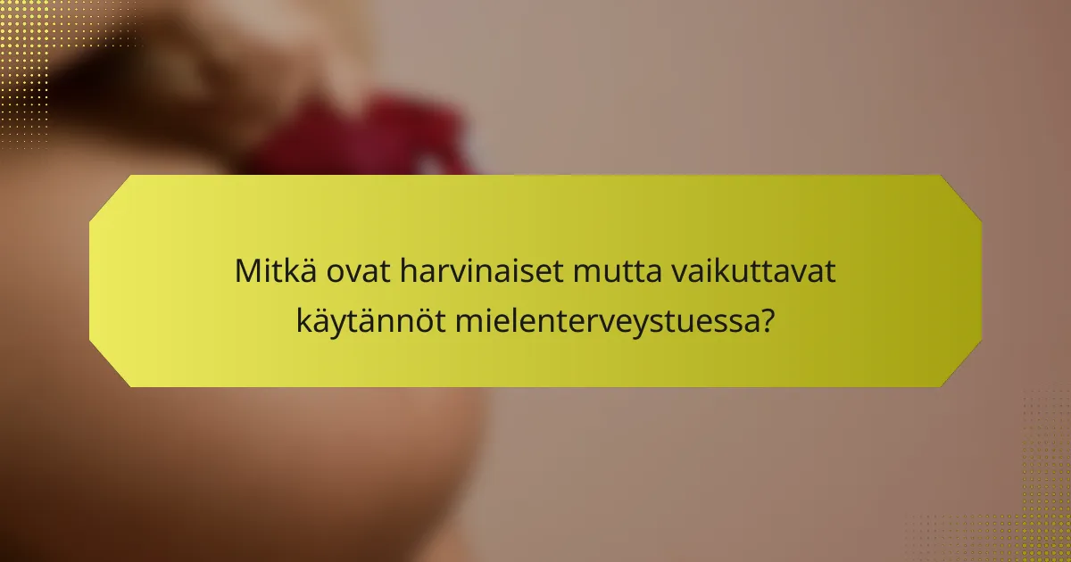 Mitkä ovat harvinaiset mutta vaikuttavat käytännöt mielenterveystuessa?