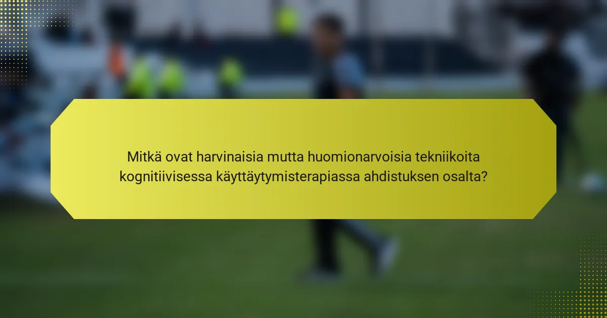 Mitkä ovat harvinaisia mutta huomionarvoisia tekniikoita kognitiivisessa käyttäytymisterapiassa ahdistuksen osalta?