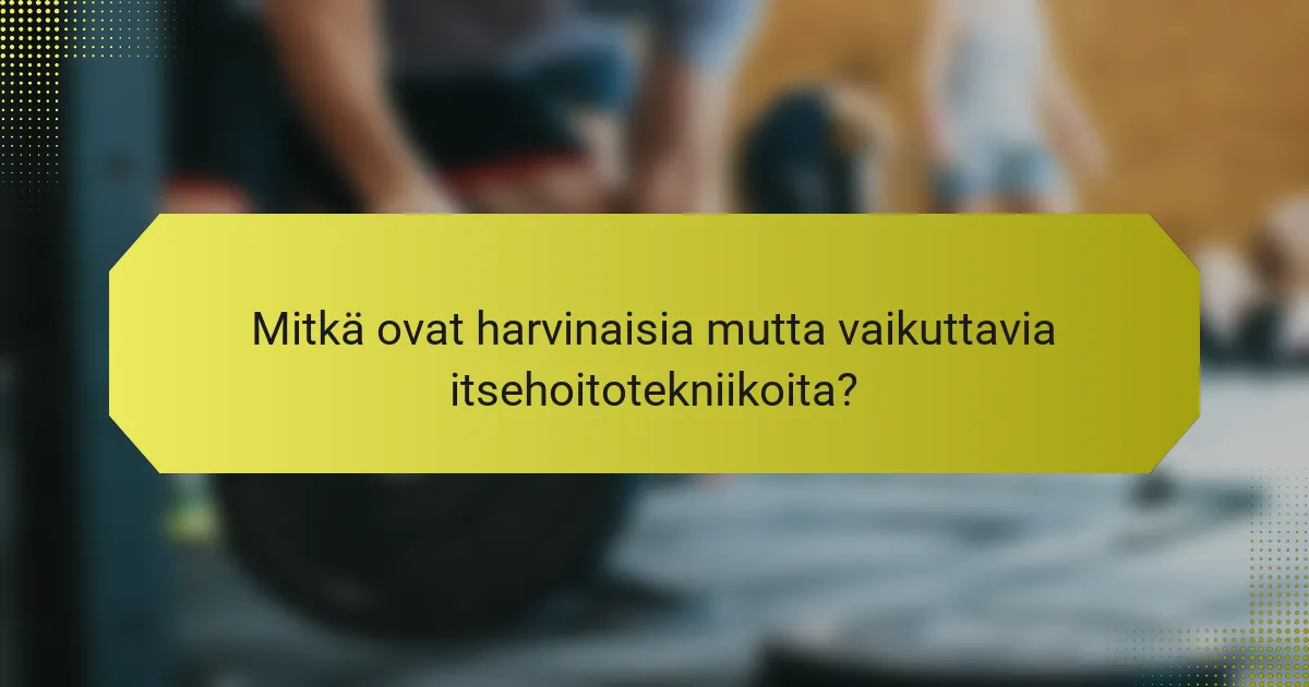 Mitkä ovat harvinaisia mutta vaikuttavia itsehoitotekniikoita?