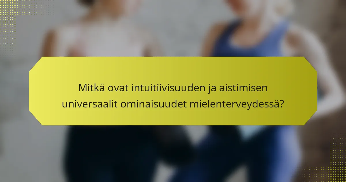 Mitkä ovat intuitiivisuuden ja aistimisen universaalit ominaisuudet mielenterveydessä?