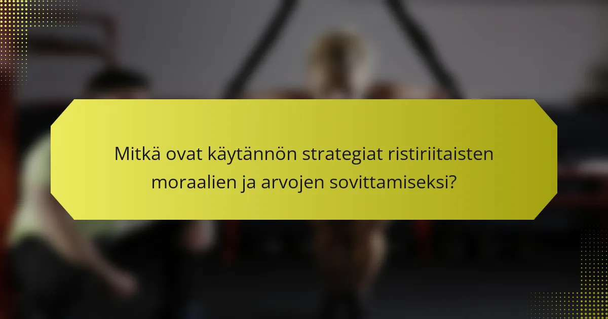 Mitkä ovat käytännön strategiat ristiriitaisten moraalien ja arvojen sovittamiseksi?