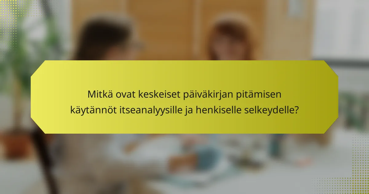 Mitkä ovat keskeiset päiväkirjan pitämisen käytännöt itseanalyysille ja henkiselle selkeydelle?