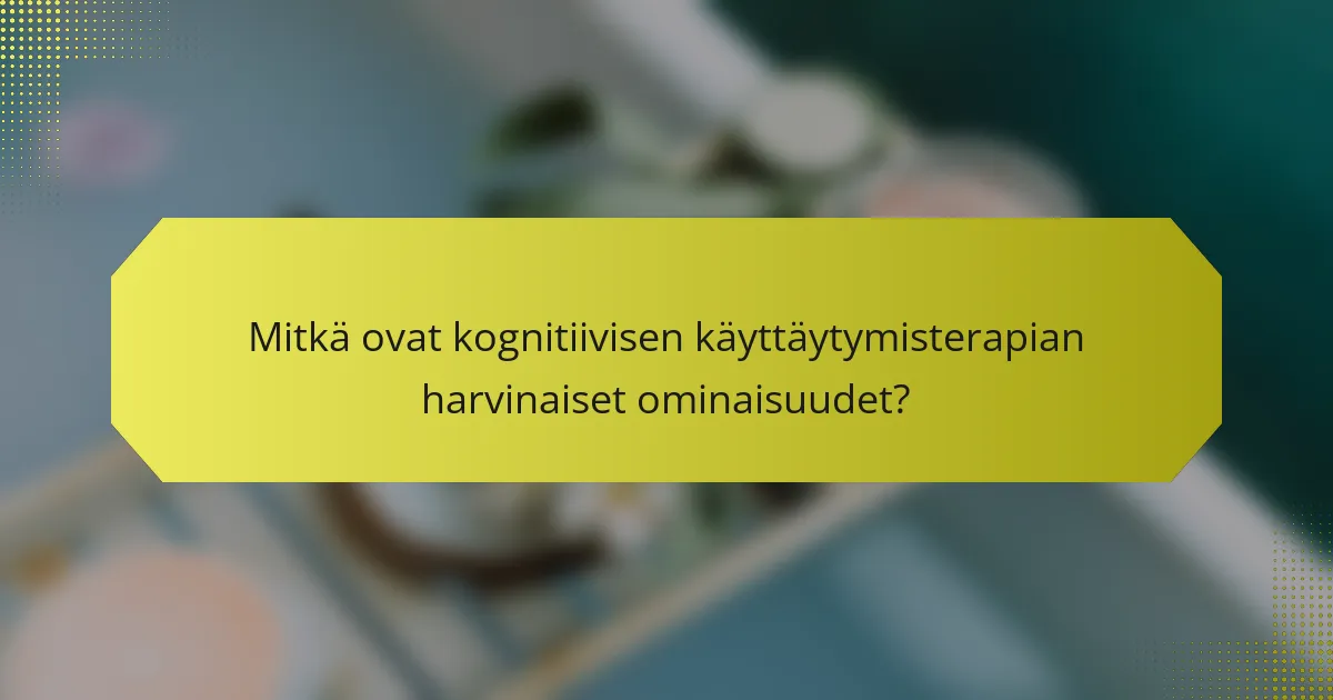 Mitkä ovat kognitiivisen käyttäytymisterapian harvinaiset ominaisuudet?