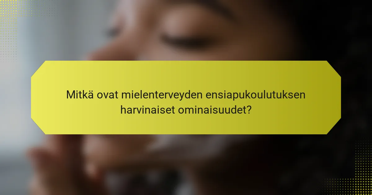 Mitkä ovat mielenterveyden ensiapukoulutuksen harvinaiset ominaisuudet?