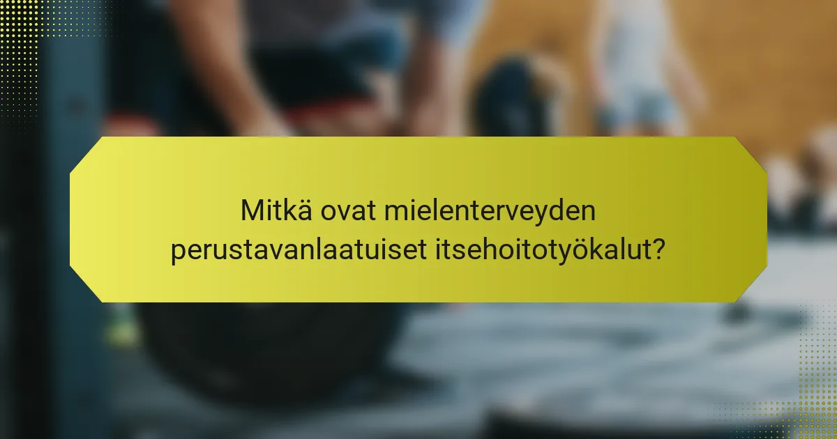 Mitkä ovat mielenterveyden perustavanlaatuiset itsehoitotyökalut?