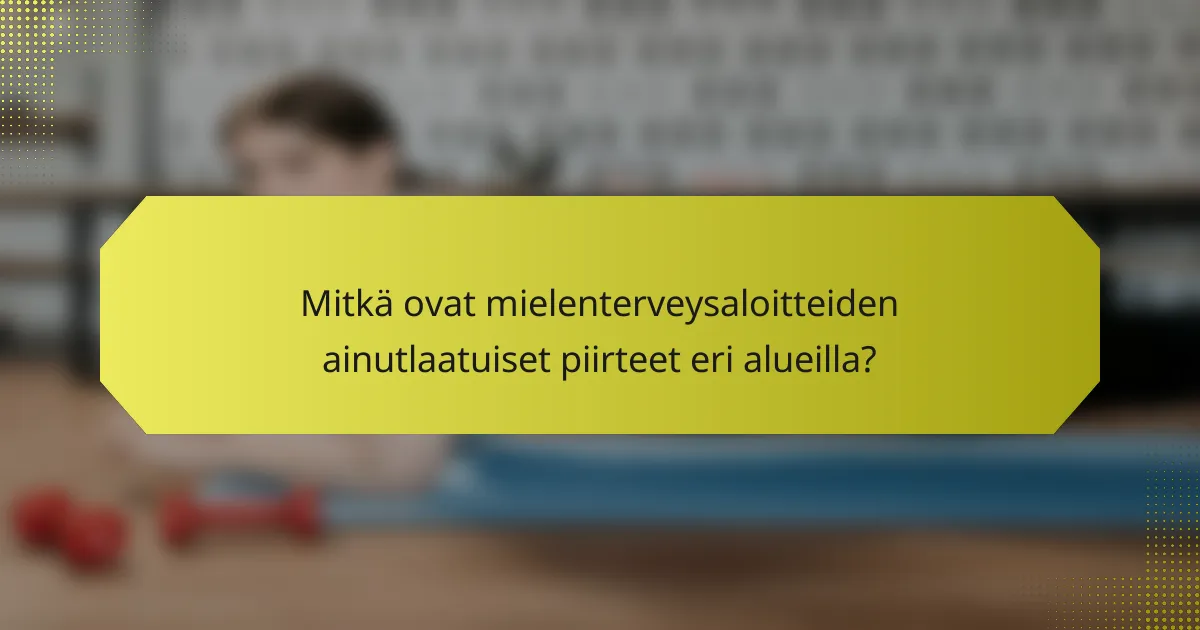 Mitkä ovat mielenterveysaloitteiden ainutlaatuiset piirteet eri alueilla?
