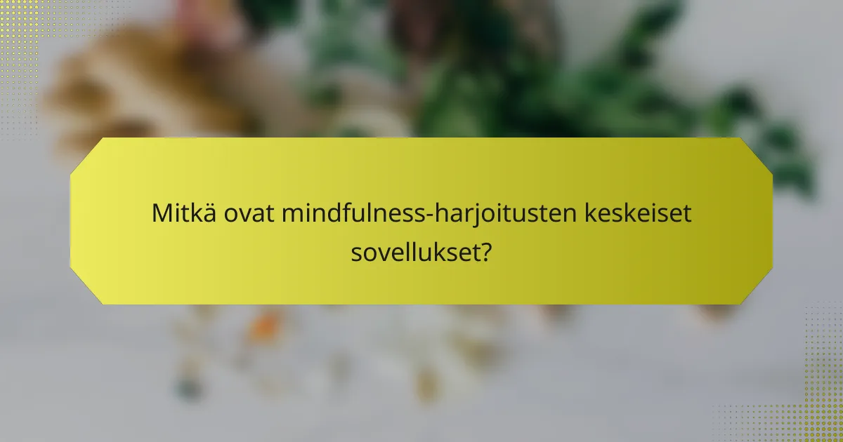 Mitkä ovat mindfulness-harjoitusten keskeiset sovellukset?