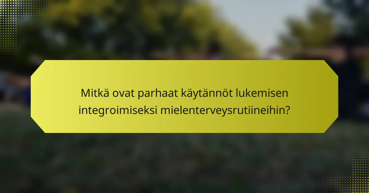Mitkä ovat parhaat käytännöt lukemisen integroimiseksi mielenterveysrutiineihin?