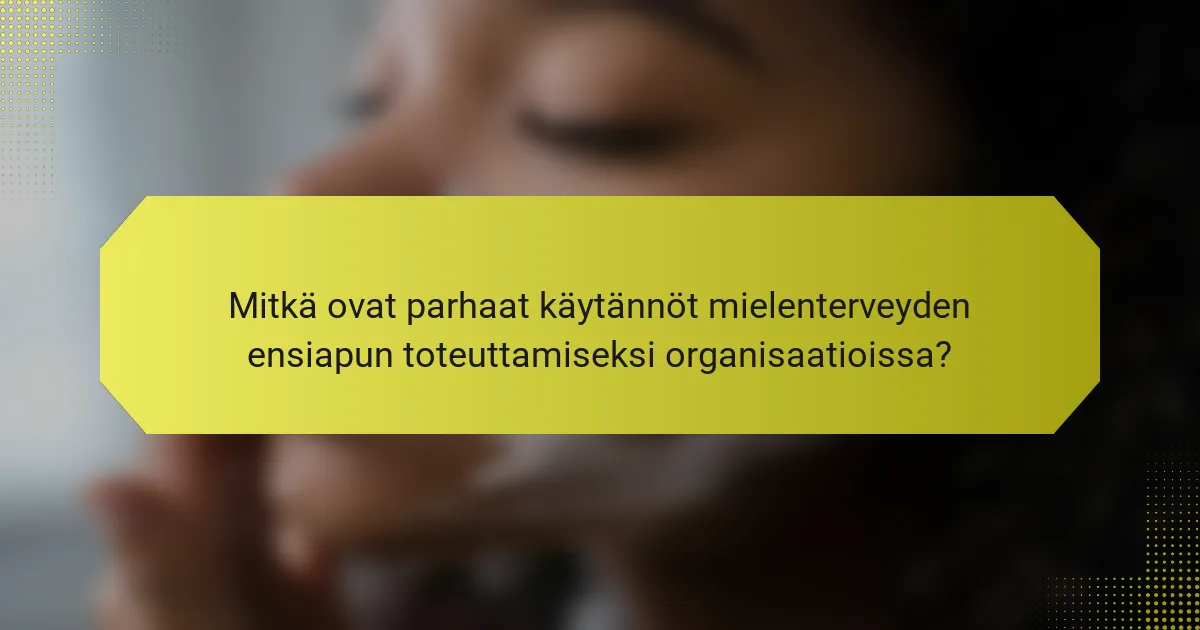 Mitkä ovat parhaat käytännöt mielenterveyden ensiapun toteuttamiseksi organisaatioissa?