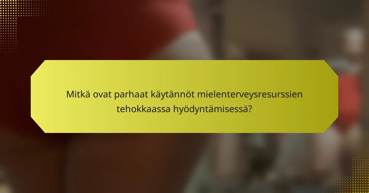 Mitkä ovat parhaat käytännöt mielenterveysresurssien tehokkaassa hyödyntämisessä?