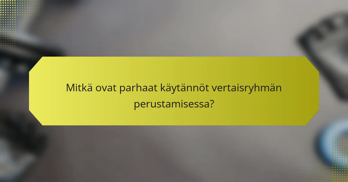 Mitkä ovat parhaat käytännöt vertaisryhmän perustamisessa?
