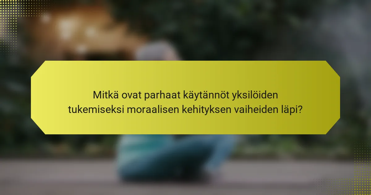Mitkä ovat parhaat käytännöt yksilöiden tukemiseksi moraalisen kehityksen vaiheiden läpi?