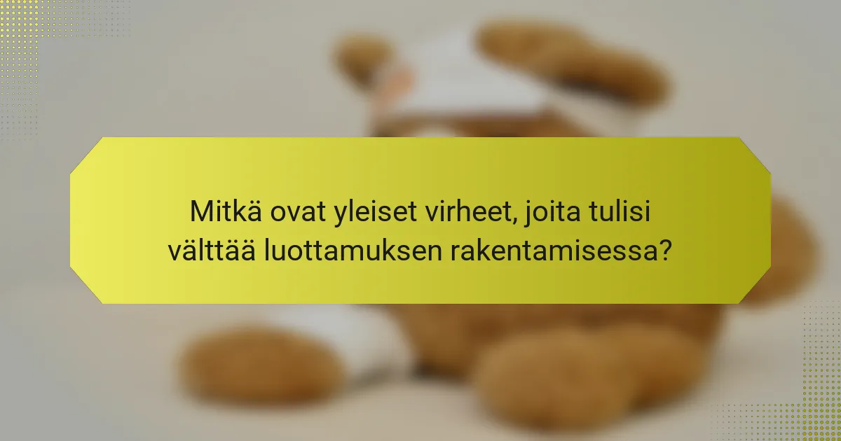 Mitkä ovat yleiset virheet, joita tulisi välttää luottamuksen rakentamisessa?