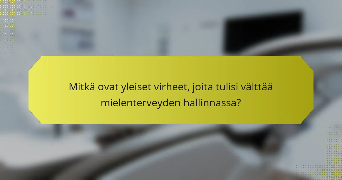 Mitkä ovat yleiset virheet, joita tulisi välttää mielenterveyden hallinnassa?